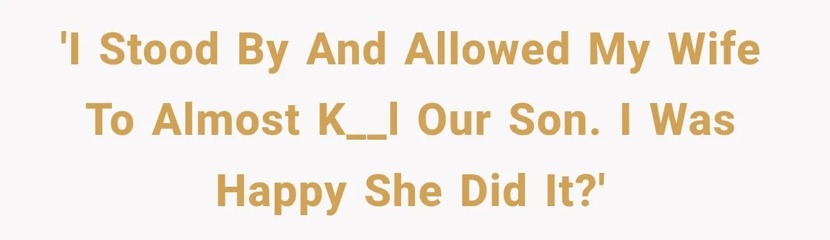 'I stood by and allowed my wife to almost k__l our son. I was happy she did it?'