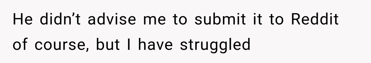 He didn’t advise me to submit it to Reddit of course, but I have struggled