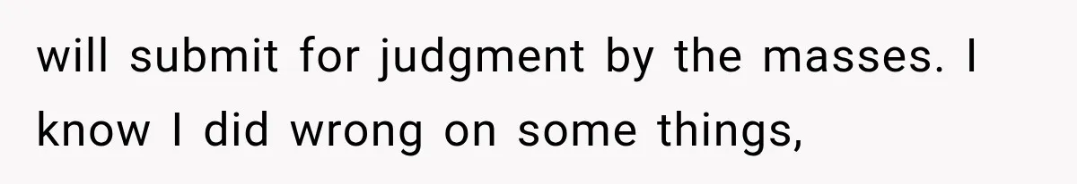 will submit for judgment by the masses. I know I did wrong on some things,