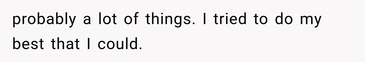 probably a lot of things. I tried to do my best that I could.