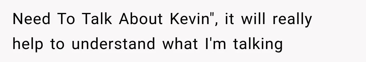Need To Talk About Kevin", it will really help to understand what I'm talking