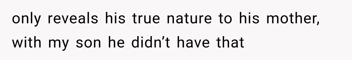 only reveals his true nature to his mother, with my son he didn’t have that