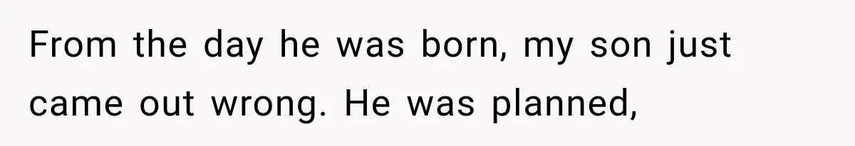 From the day he was born, my son just came out wrong. He was planned,