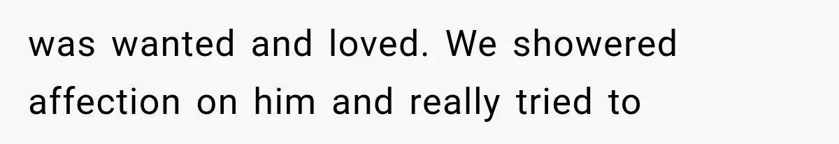 was wanted and loved. We showered affection on him and really tried to