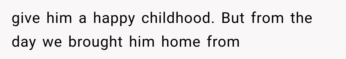 give him a happy childhood. But from the day we brought him home from
