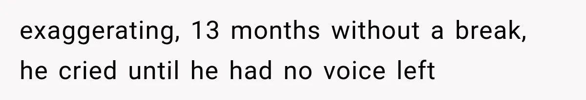 exaggerating, 13 months without a break, he cried until he had no voice left