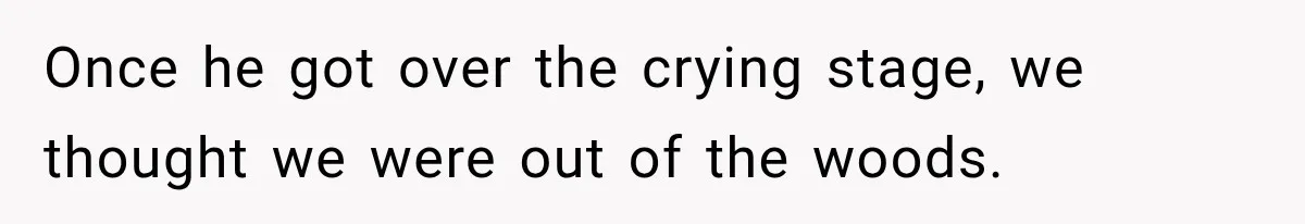 Once he got over the crying stage, we thought we were out of the woods.