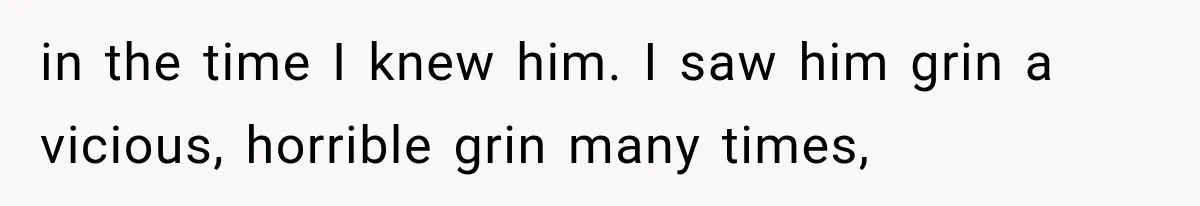 in the time I knew him. I saw him grin a vicious, horrible grin many times,