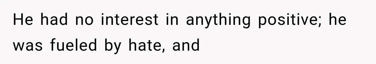 He had no interest in anything positive; he was fueled by hate, and