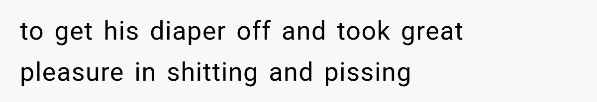 to get his diaper off and took great pleasure in shitting and pissing