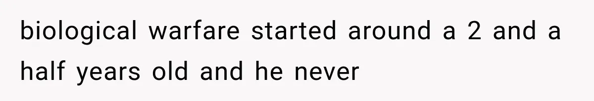 biological warfare started around a 2 and a half years old and he never