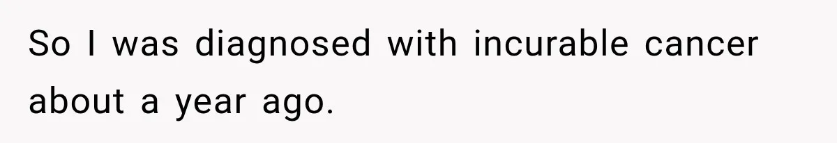So I was diagnosed with incurable cancer about a year ago.