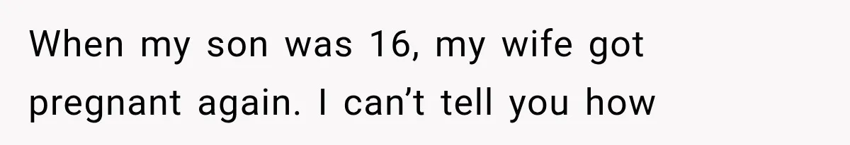 When my son was 16, my wife got pregnant again. I can’t tell you how
