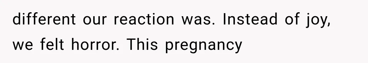 different our reaction was. Instead of joy, we felt horror. This pregnancy