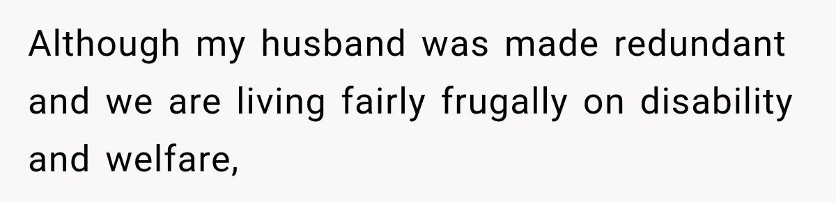 Although my husband was made redundant and we are living fairly frugally on disability and welfare,