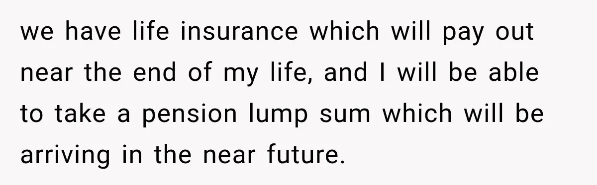 we have life insurance which will pay out near the end of my life, and I will be able to take a pension lump sum which will be arriving in...