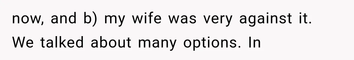 now, and b) my wife was very against it. We talked about many options. In