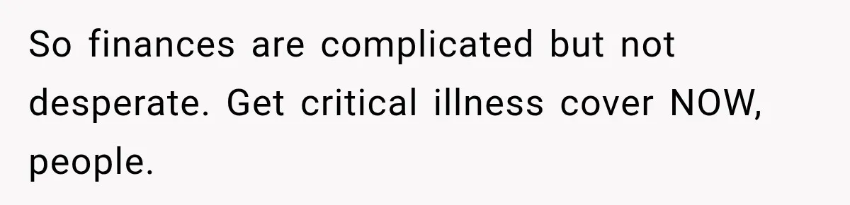 So finances are complicated but not desperate. Get critical illness cover NOW, people.