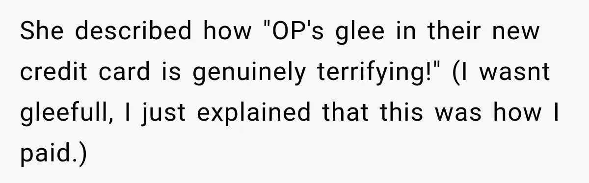 She described how "OP's glee in their new credit card is genuinely terrifying!" (I wasnt gleefull, I just explained that this was how I paid.)