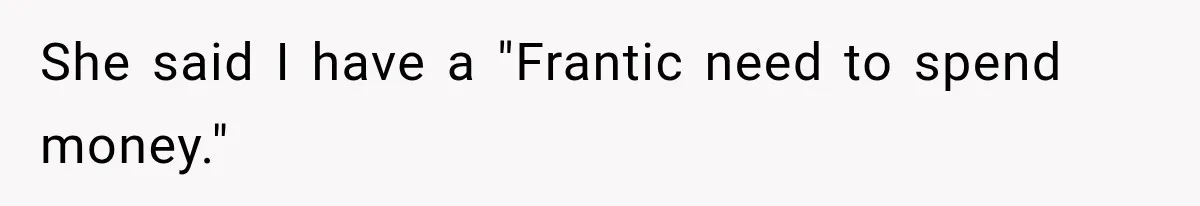 She said I have a "Frantic need to spend money."