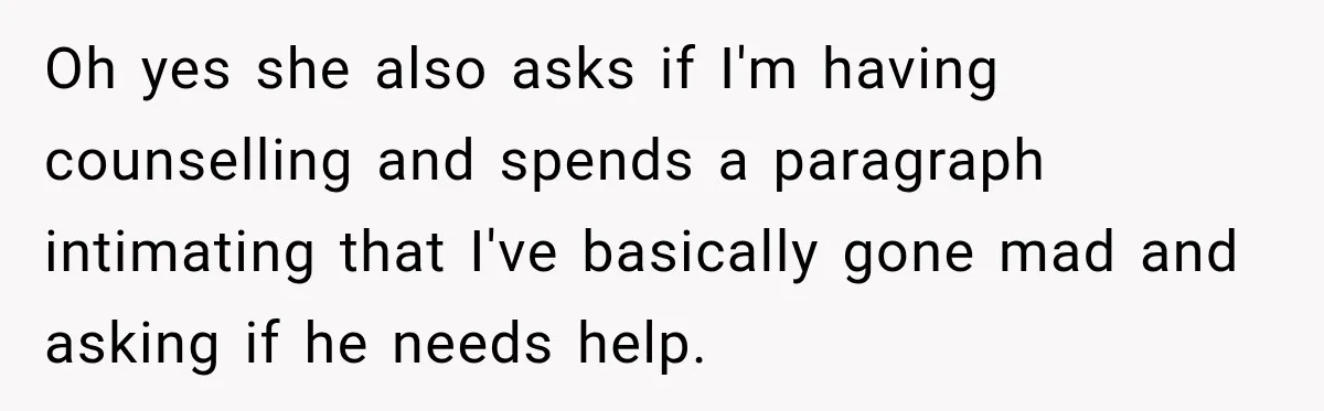 Oh yes she also asks if I'm having counselling and spends a paragraph intimating that I've basically gone mad and asking if he needs help.