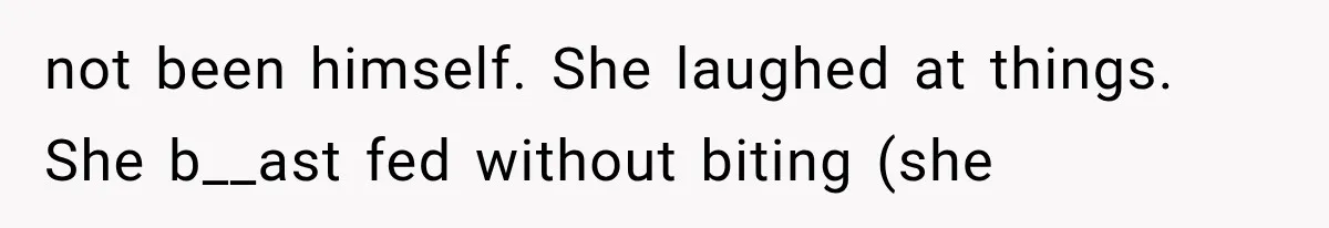 not been himself. She laughed at things. She b__ast fed without biting (she