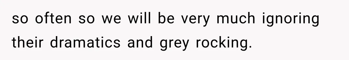 so often so we will be very much ignoring their dramatics and grey rocking.