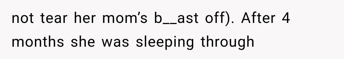 not tear her mom’s b__ast off). After 4 months she was sleeping through