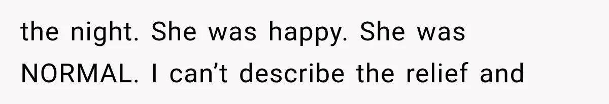 the night. She was happy. She was NORMAL. I can’t describe the relief and