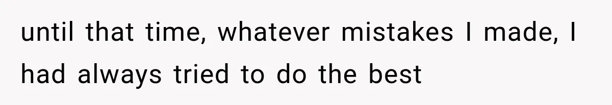 until that time, whatever mistakes I made, I had always tried to do the best