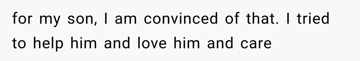 for my son, I am convinced of that. I tried to help him and love him and care