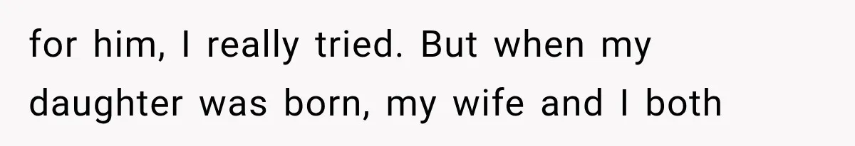 for him, I really tried. But when my daughter was born, my wife and I both