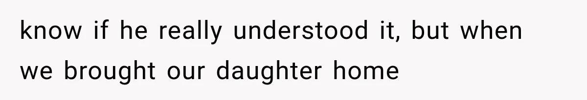 know if he really understood it, but when we brought our daughter home