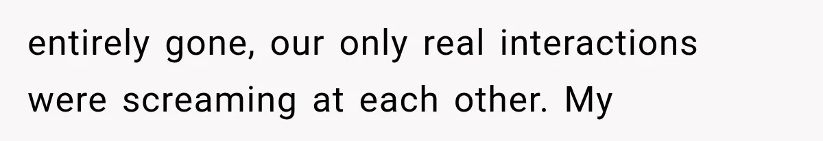entirely gone, our only real interactions were screaming at each other. My