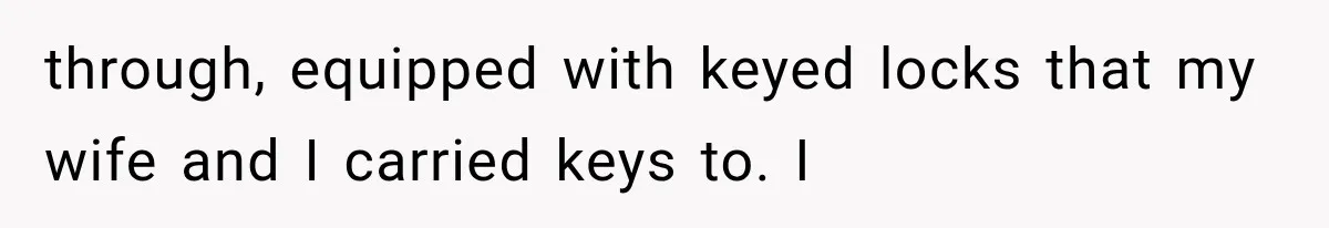 through, equipped with keyed locks that my wife and I carried keys to. I