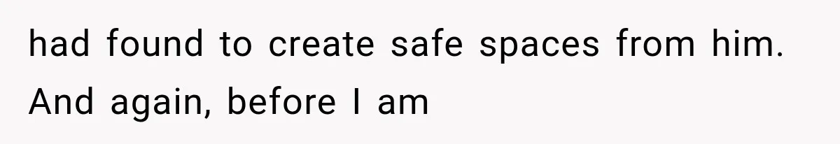 had found to create safe spaces from him. And again, before I am