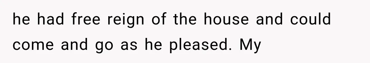 he had free reign of the house and could come and go as he pleased. My