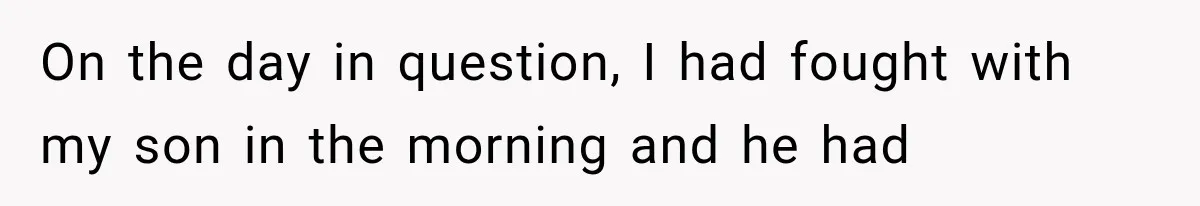 On the day in question, I had fought with my son in the morning and he had