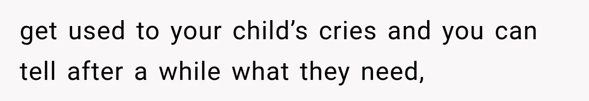 get used to your child’s cries and you can tell after a while what they need,