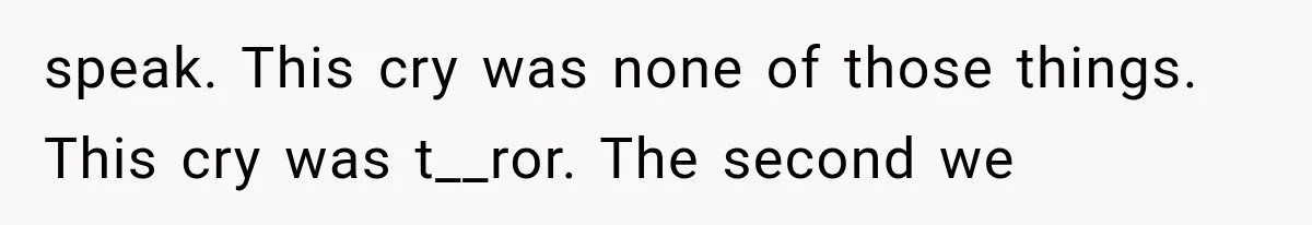 speak. This cry was none of those things. This cry was t__ror. The second we