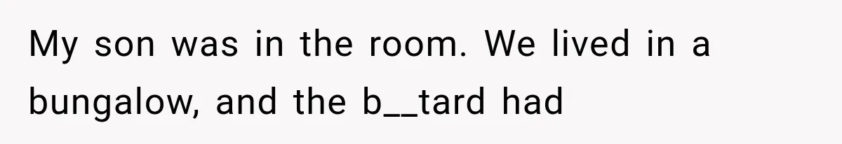 My son was in the room. We lived in a bungalow, and the b__tard had