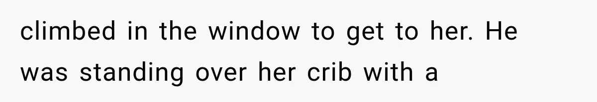 climbed in the window to get to her. He was standing over her crib with a