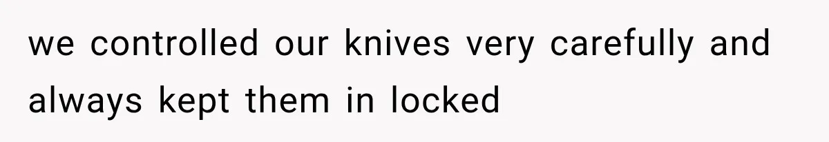we controlled our knives very carefully and always kept them in locked
