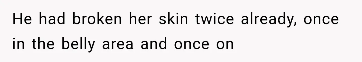 He had broken her skin twice already, once in the belly area and once on