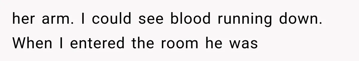 her arm. I could see blood running down. When I entered the room he was