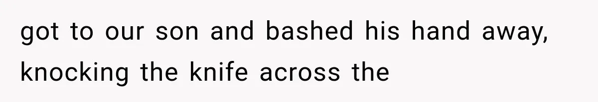 got to our son and bashed his hand away, knocking the knife across the