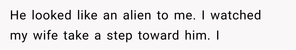 He looked like an alien to me. I watched my wife take a step toward him. I