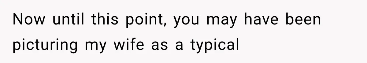 Now until this point, you may have been picturing my wife as a typical