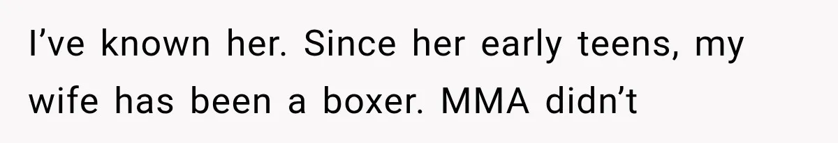 I’ve known her. Since her early teens, my wife has been a boxer. MMA didn’t