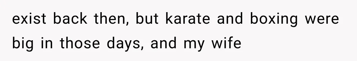 exist back then, but karate and boxing were big in those days, and my wife
